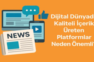 Dijital Dünyada Kaliteli İçerik Üreten Platformlar Neden Önemli?