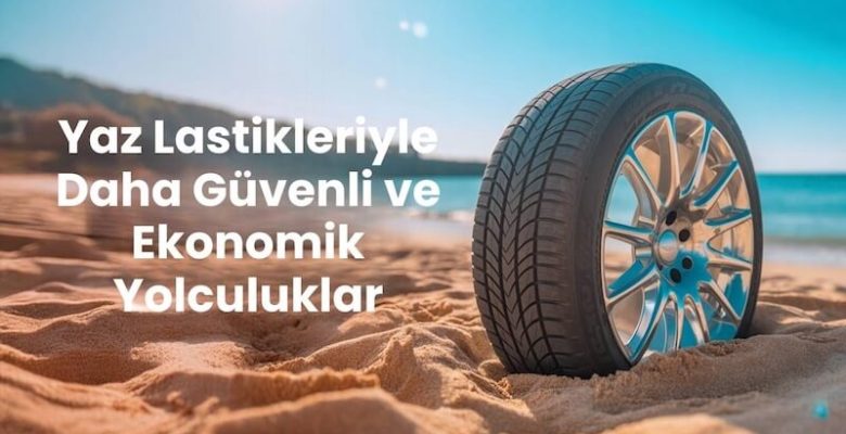 Yaz Lastikleriyle Daha Güvenli ve Ekonomik Yolculuklar