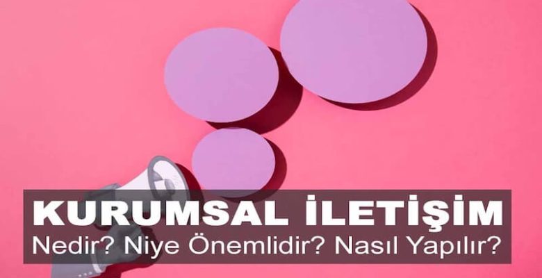 Kurumsal İletişim Nedir? Niye Önemlidir? Kurumsal İletişim Nasıl Yapılır?