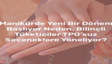 Manikürde Yeni Bir Dönem Başlıyor Neden Bilinçli Tüketiciler TPO’suz Seçeneklere Yöneliyor