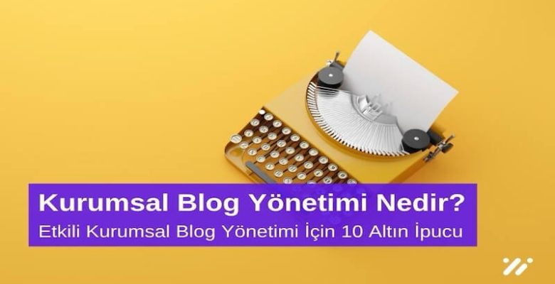 Kurumsal Blog Yönetimi Nedir? Etkili Kurumsal Blog Yönetimi için 10 Altın İpucu