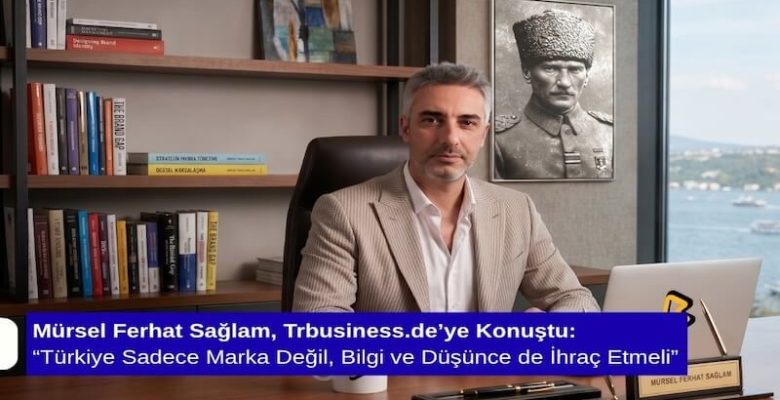 Mürsel Ferhat Sağlam, Trbusiness.de’ye Konuştu: “Türkiye Sadece Marka Değil, Bilgi ve Düşünce de İhraç Etmeli”